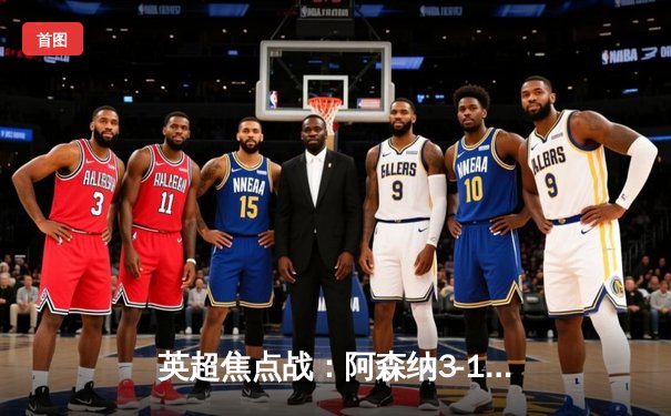 英超焦点战：阿森纳3-1逆转曼联，萨卡传射建功锁定胜局