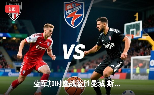 蓝军加时鏖战险胜曼城 斯特林弑旧主锁定欧冠四强席位