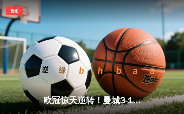 欧冠惊天逆转！曼城3-1双杀皇马，B席梅开二度闪耀伊蒂哈德