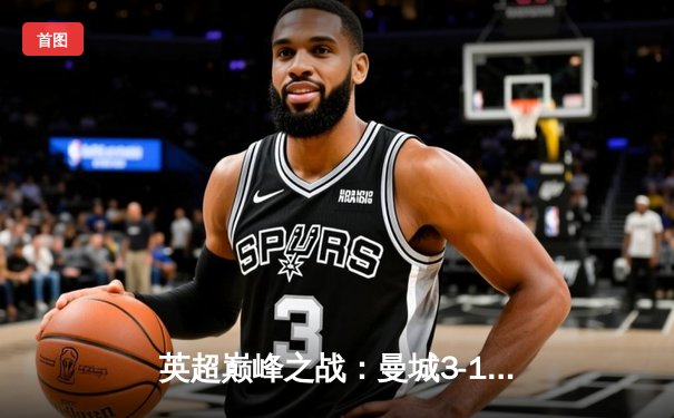 英超巅峰之战：曼城3-1逆转曼联，哈兰德双响锁定胜局