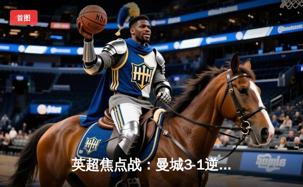 英超焦点战：曼城3-1逆转曼联 哈兰德双响领跑射手榜