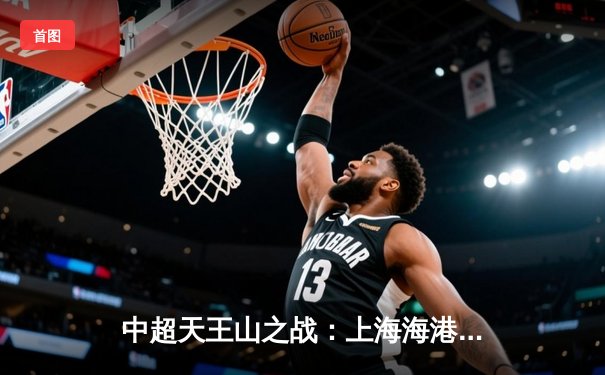 中超天王山之战：上海海港3-2险胜山东泰山，武磊梅开二度锁定胜局