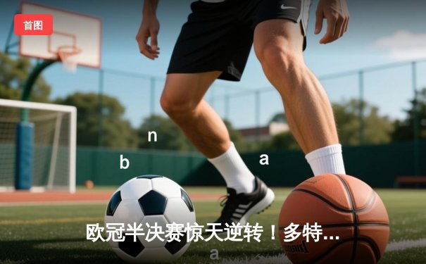 欧冠半决赛惊天逆转！多特蒙德2-0巴黎圣日耳曼，胡梅尔斯制胜桑乔闪耀