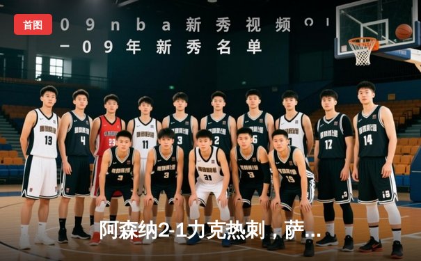 阿森纳2-1力克热刺，萨卡传射建功锁定北伦敦德比胜局