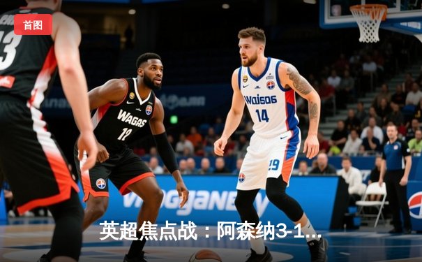 英超焦点战：阿森纳3-1逆转利物浦，萨卡传射建功改写争冠格局